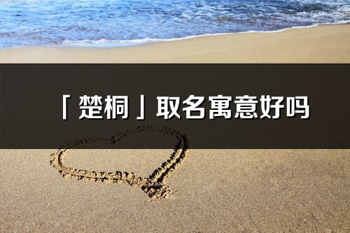 「楚桐」取名寓意好嗎_楚桐名字含義及寓意