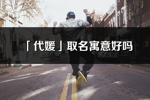 「代媛」取名寓意好嗎_代媛名字含義及五行