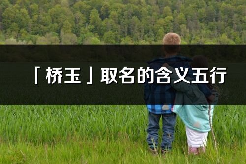 「橋玉」取名的含義五行_橋玉名字寓意解釋