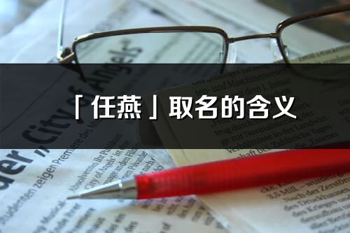 「任燕」取名的含義_任燕名字寓意解釋