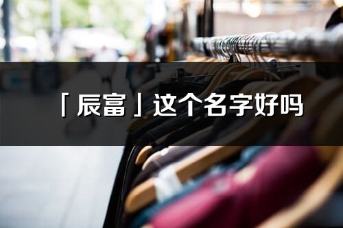 「辰富」這個(gè)名字好嗎_辰富名字寓意,含義