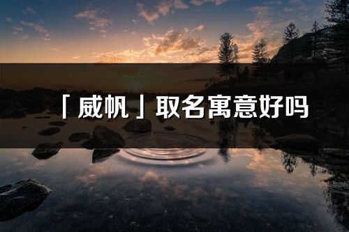 「威帆」取名寓意好嗎_威帆名字含義及寓意