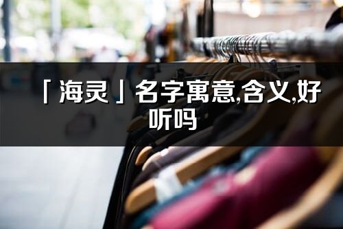 「海靈」名字寓意,含義,好聽嗎_海靈名字取名打分
