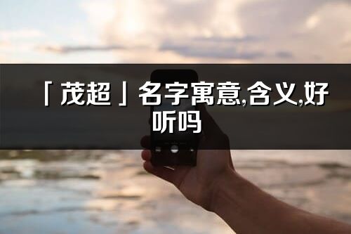 「茂超」名字寓意,含義,好聽(tīng)嗎_茂超名字分析打分