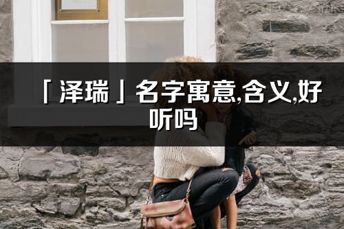「澤瑞」名字寓意,含義,好聽嗎_澤瑞名字分析打分