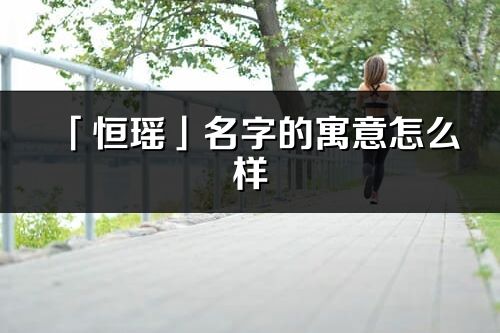 「恒瑤」名字的寓意怎么樣_恒瑤的出處