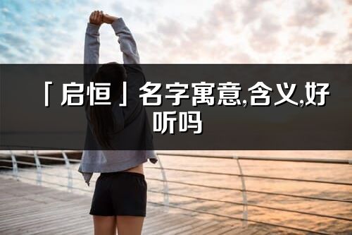 「啟恒」名字寓意,含義,好聽嗎_啟恒名字分析打分