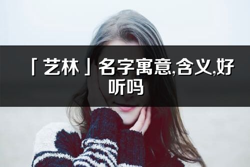 「藝林」名字寓意,含義,好聽嗎_藝林名字分析打分