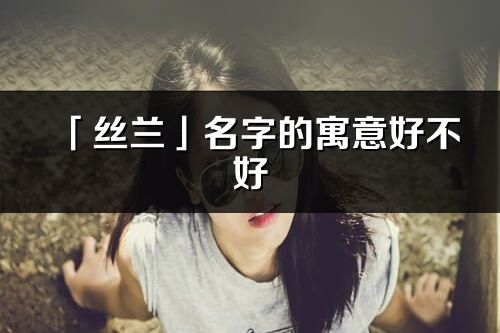 「絲蘭」名字的寓意好不好_絲蘭含義分析