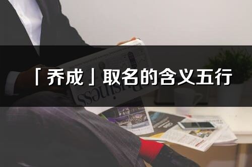 「喬成」取名的含義五行_喬成名字寓意解釋