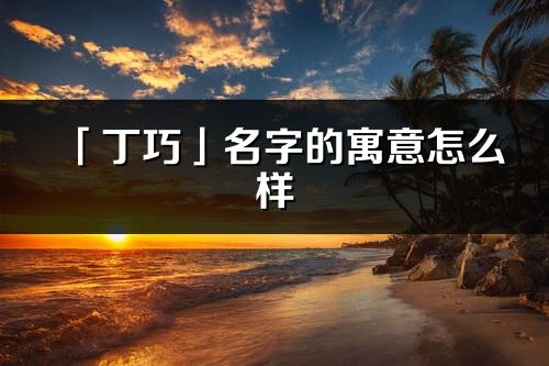 「丁巧」名字的寓意怎么樣_丁巧的出處