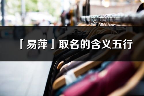 「易萍」取名的含義五行_易萍名字寓意解釋