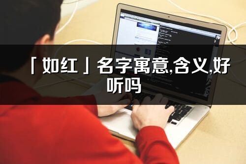 「如紅」名字寓意,含義,好聽嗎_如紅名字取名打分