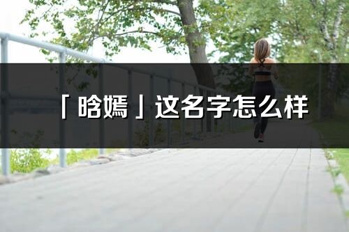 「晗嫣」這名字怎么樣_晗嫣的名字解釋