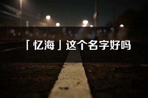 「憶海」這個名字好嗎_憶海名字寓意,含義
