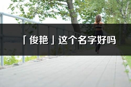 「俊艷」這個(gè)名字好嗎_俊艷名字寓意,含義