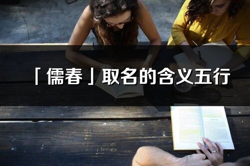 「儒春」取名的含義五行_儒春名字寓意解釋