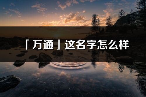 「萬通」這名字怎么樣_萬通的名字解釋