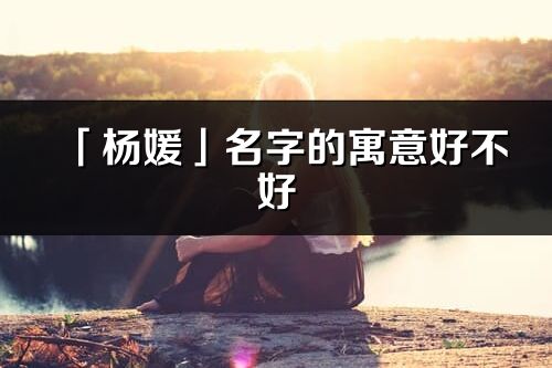「楊媛」名字的寓意好不好_楊媛含義分析