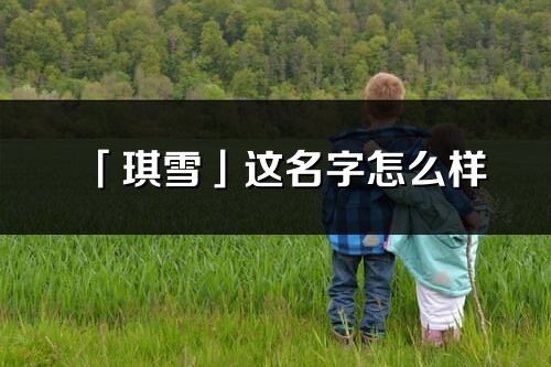 「琪雪」這名字怎么樣_琪雪的名字解釋