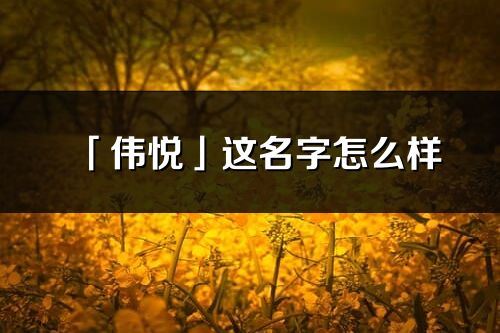 「偉悅」這名字怎么樣_偉悅的名字解釋