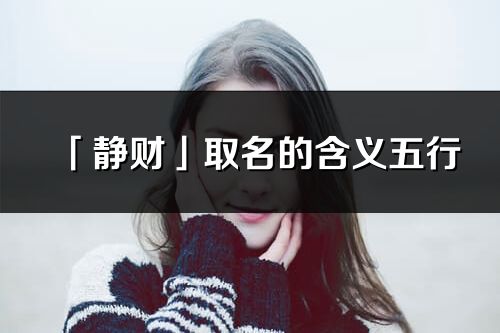「靜財」取名的含義五行_靜財名字寓意解釋