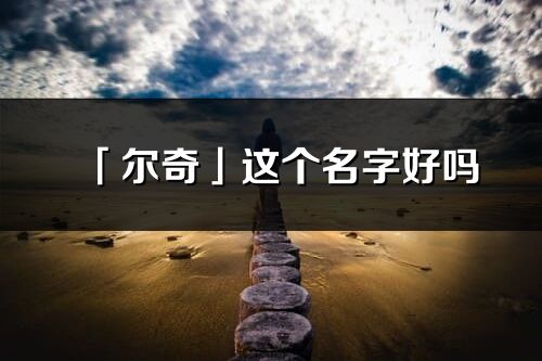 「爾奇」這個名字好嗎_爾奇名字寓意,含義