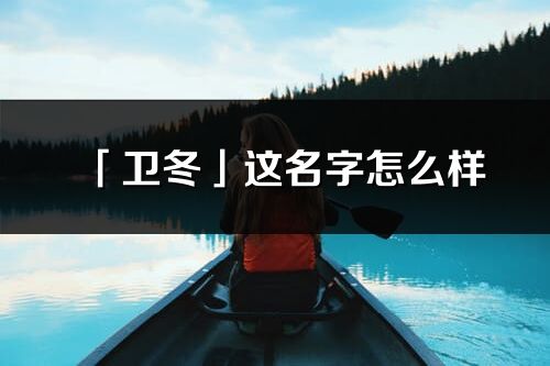 「衛冬」這名字怎么樣_衛冬的名字解釋