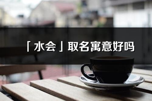 「水會(huì)」取名寓意好嗎_水會(huì)名字含義及五行