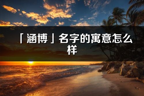 「涵博」名字的寓意怎么樣_涵博的出處