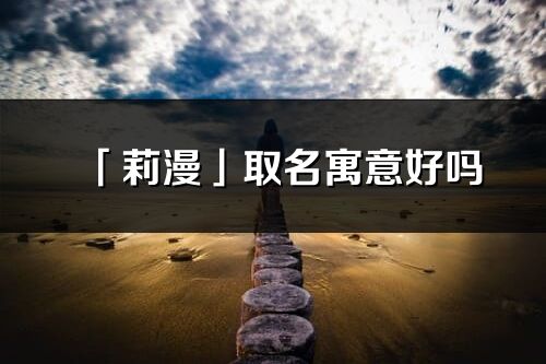 「莉漫」取名寓意好嗎_莉漫名字含義及五行