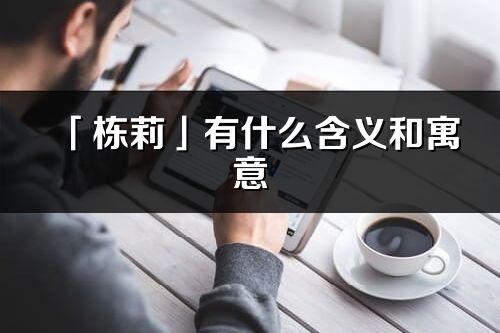 「棟莉」有什么含義和寓意_棟莉名字的出處與意思