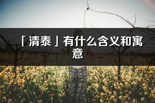 「清泰」有什么含義和寓意_清泰名字的出處與意思