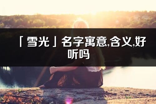 「雪光」名字寓意,含義,好聽嗎_雪光名字取名打分