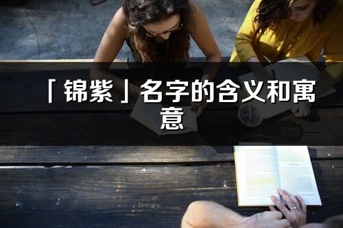 「錦紫」名字的含義和寓意_錦紫的出處與意思解釋