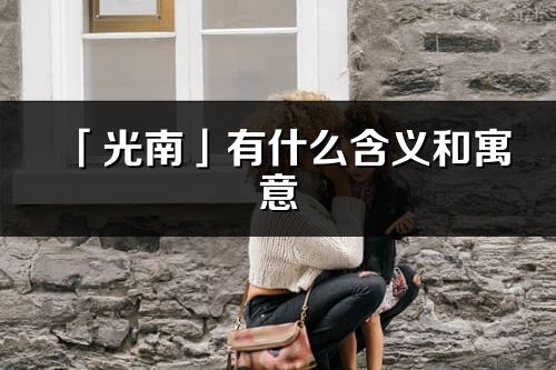 「光南」有什么含義和寓意_光南名字的出處與意思