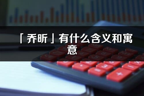 「喬昕」有什么含義和寓意_喬昕名字的出處與意思