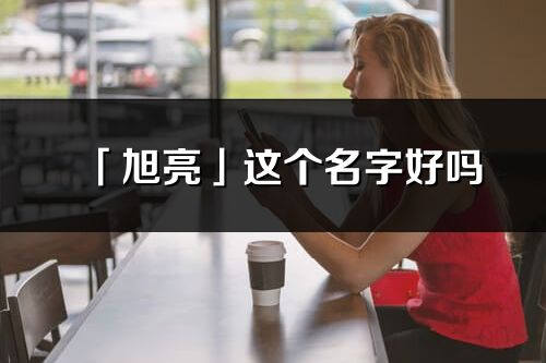 「旭亮」這個名字好嗎_旭亮名字寓意,含義