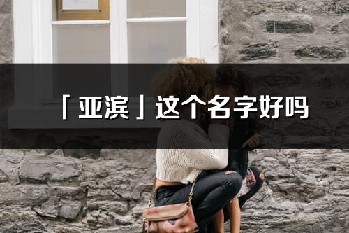 「亞濱」這個名字好嗎_亞濱名字寓意,含義