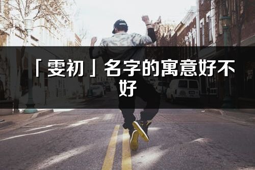「雯初」名字的寓意好不好_雯初含義分析