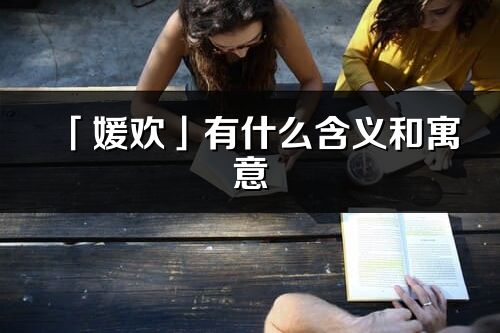 「媛歡」有什么含義和寓意_媛歡名字的出處與意思