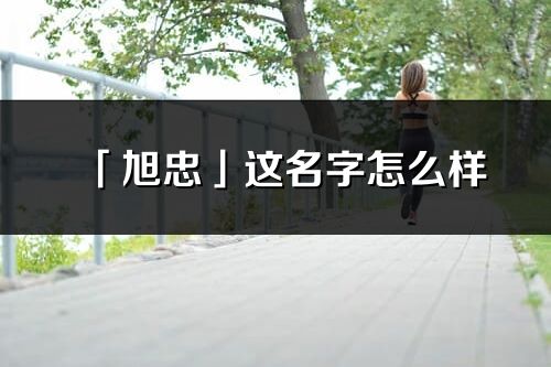 「旭忠」這名字怎么樣_旭忠的名字解釋