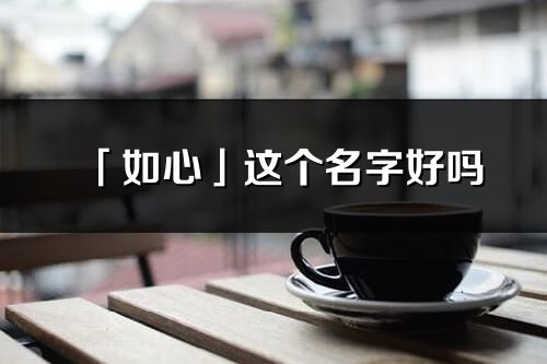 「如心」這個名字好嗎_如心名字寓意,含義