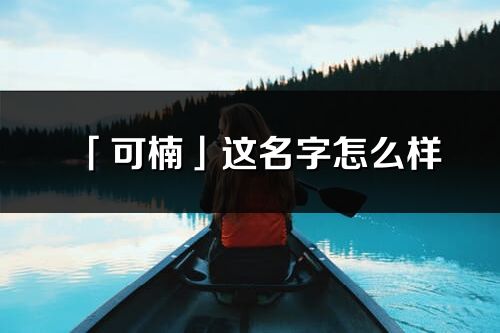 「可楠」這名字怎么樣_可楠的名字解釋