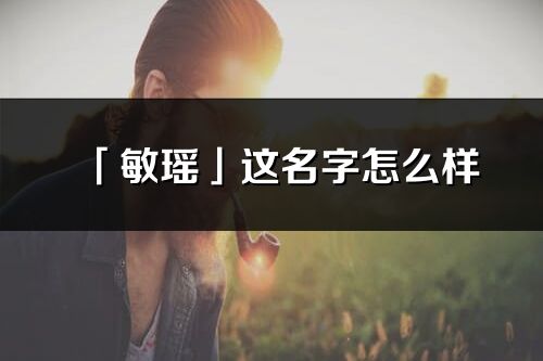 「敏瑤」這名字怎么樣_敏瑤的名字解釋