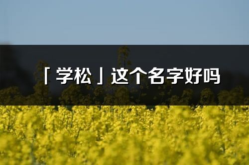 「學松」這個名字好嗎_學松名字寓意,含義