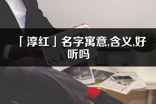「淳紅」名字寓意,含義,好聽嗎_淳紅名字分析打分
