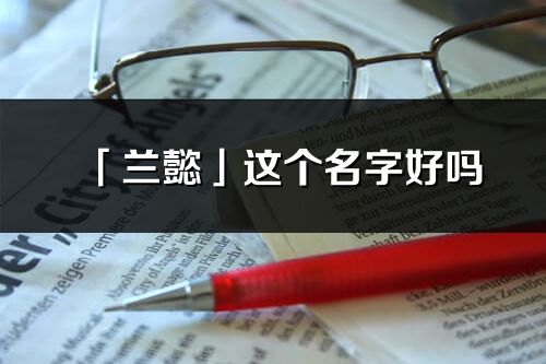 「蘭懿」這個(gè)名字好嗎_蘭懿名字寓意,含義