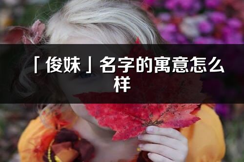 「俊妹」名字的寓意怎么樣_俊妹的出處