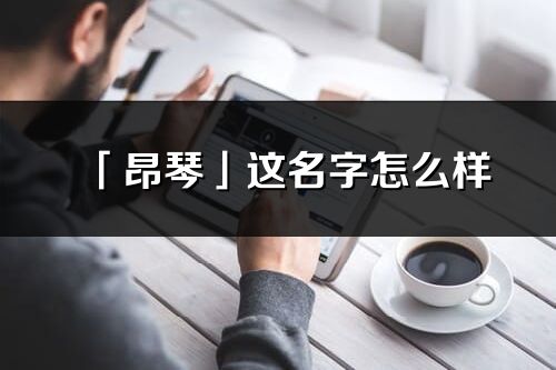 「昂琴」這名字怎么樣_昂琴的名字解釋